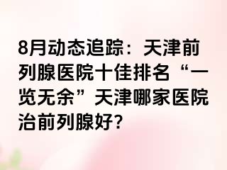 8月动态追踪：天津前列腺医院十佳排名“一览无余”天津哪家医院治前列腺好?