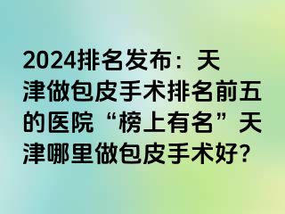 2024排名发布：天津做包皮手术排名前五的医院“榜上有名”天津哪里做包皮手术好?