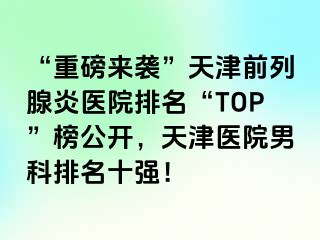 “重磅来袭”天津前列腺炎医院排名“TOP”榜公开，天津医院男科排名十强！
