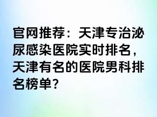 官网推荐：天津专治泌尿感染医院实时排名，天津有名的医院男科排名榜单？