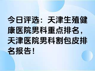 今日评选：天津生殖健康医院男科重点排名，天津医院男科割包皮排名报告！