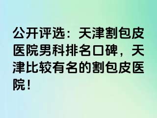 公开评选：天津割包皮医院男科排名口碑，天津比较有名的割包皮医院！