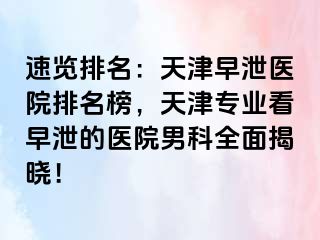 速览排名：天津早泄医院排名榜，天津专业看早泄的医院男科全面揭晓！