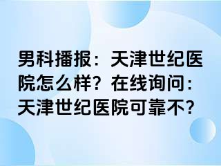 男科播报：天津世纪医院怎么样？在线询问：天津世纪医院可靠不？