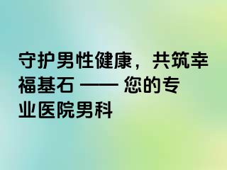 守护男性健康，共筑幸福基石 —— 您的专业医院男科