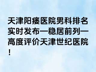天津阳痿医院男科排名实时发布—稳居前列—高度评价天津世纪医院！