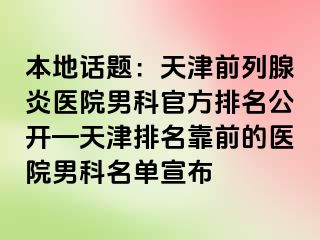 本地话题：天津前列腺炎医院男科官方排名公开—天津排名靠前的医院男科名单宣布