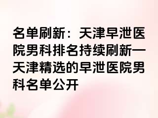 名单刷新：天津早泄医院男科排名持续刷新—天津精选的早泄医院男科名单公开