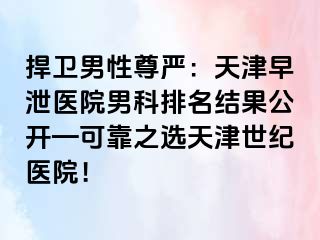 捍卫男性尊严：天津早泄医院男科排名结果公开—可靠之选天津世纪医院！