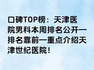 口碑TOP榜：天津医院男科本周排名公开—排名靠前—重点介绍天津世纪医院！