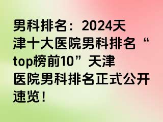 男科排名：2024天津十大医院男科排名“top榜前10”天津医院男科排名正式公开速览！