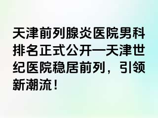 天津前列腺炎医院男科排名正式公开—天津世纪医院稳居前列，引领新潮流！