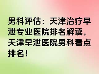 男科评估：天津治疗早泄专业医院排名解读，天津早泄医院男科看点排名！