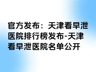 官方发布：天津看早泄医院排行榜发布-天津看早泄医院名单公开