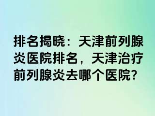 排名揭晓：天津前列腺炎医院排名，天津治疗前列腺炎去哪个医院?