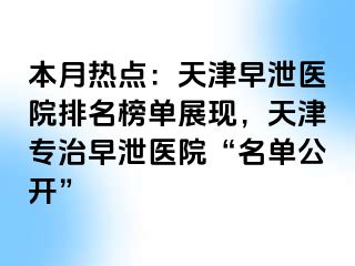 本月热点：天津早泄医院排名榜单展现，天津专治早泄医院“名单公开”