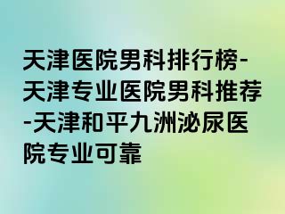 天津医院男科排行榜-天津专业医院男科推荐-天津和平九洲泌尿医院专业可靠