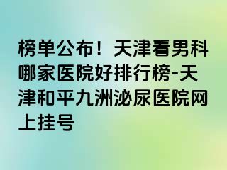 榜单公布！天津看男科哪家医院好排行榜-天津和平九洲泌尿医院网上挂号
