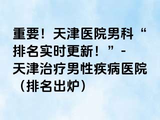 重要！天津医院男科“排名实时更新！”- 天津治疗男性疾病医院（排名出炉）
