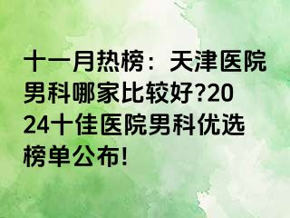 十一月热榜：天津医院男科哪家比较好?2024十佳医院男科优选榜单公布!