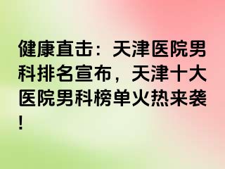 健康直击：天津医院男科排名宣布，天津十大医院男科榜单火热来袭!