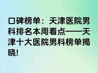 口碑榜单：天津医院男科排名本周看点——天津十大医院男科榜单揭晓!