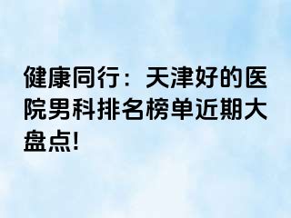 健康同行：天津好的医院男科排名榜单近期大盘点!
