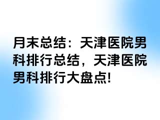 月末总结：天津医院男科排行总结，天津医院男科排行大盘点!