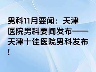 男科11月要闻：天津医院男科要闻发布——天津十佳医院男科发布!