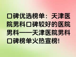 口碑优选榜单：天津医院男科口碑较好的医院男科——天津医院男科口碑榜单火热宣榜!