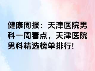 健康周报：天津医院男科一周看点，天津医院男科精选榜单排行!