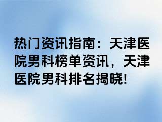 热门资讯指南：天津医院男科榜单资讯，天津医院男科排名揭晓!