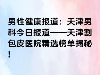 男性健康报道：天津男科今日报道——天津割包皮医院精选榜单揭秘!
