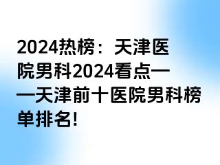 2024热榜：天津医院男科2024看点——天津前十医院男科榜单排名!