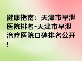 健康指南：天津市早泄医院排名-天津市早泄治疗医院口碑排名公开!