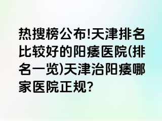 热搜榜公布!天津排名比较好的阳痿医院(排名一览)天津治阳痿哪家医院正规?