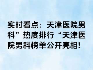 实时看点：天津医院男科”热度排行“天津医院男科榜单公开亮相!