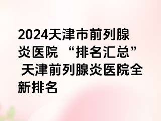 2024天津市前列腺炎医院 “排名汇总” 天津前列腺炎医院全新排名