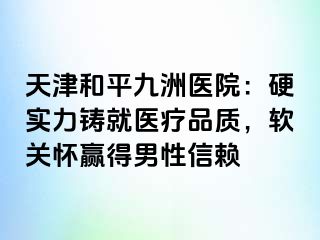 天津和平九洲医院：硬实力铸就医疗品质，软关怀赢得男性信赖