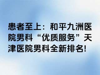 患者至上：和平九洲医院男科“优质服务”天津医院男科全新排名!