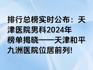 排行总榜实时公布：天津医院男科2024年榜单揭晓——天津和平九洲医院位居前列!