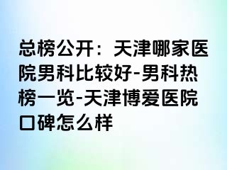 总榜公开：天津哪家医院男科比较好-男科热榜一览-天津博爱医院口碑怎么样