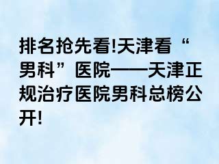 排名抢先看!天津看“男科”医院——天津正规治疗医院男科总榜公开!
