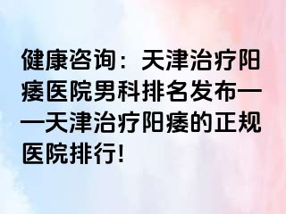 健康咨询：天津治疗阳痿医院男科排名发布——天津治疗阳痿的正规医院排行!