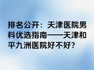 排名公开：天津医院男科优选指南——天津和平九洲医院好不好?
