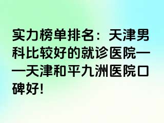 实力榜单排名：天津男科比较好的就诊医院——天津和平九洲医院口碑好!