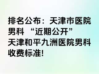 排名公布：天津市医院男科 “近期公开” 天津和平九洲医院男科收费标准!