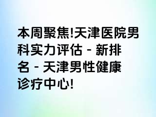 本周聚焦!天津医院男科实力评估 - 新排名 - 天津男性健康诊疗中心!