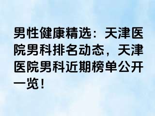 男性健康精选：天津医院男科排名动态，天津医院男科近期榜单公开一览！