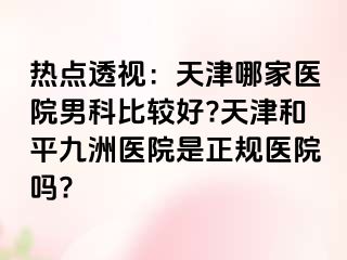 热点透视：天津哪家医院男科比较好?天津和平九洲医院是正规医院吗?